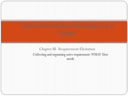 Object-Oriented System Analysis and Design Chapter III- Requirement Elicitation Collecting and organizing users requirement- WHAT- User needs.