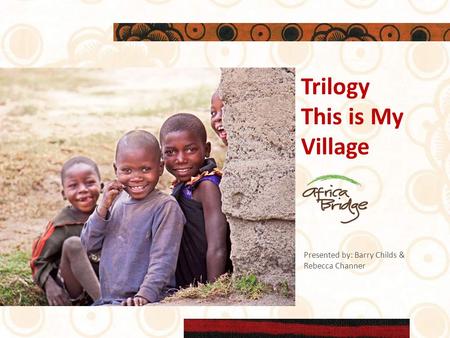 Trilogy This is My Village Presented by: Barry Childs & Rebecca Channer.
