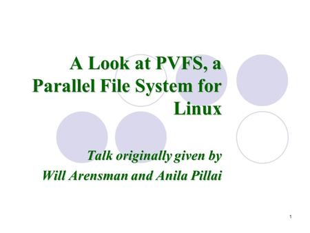 1 A Look at PVFS, a Parallel File System for Linux Talk originally given by Will Arensman and Anila Pillai.