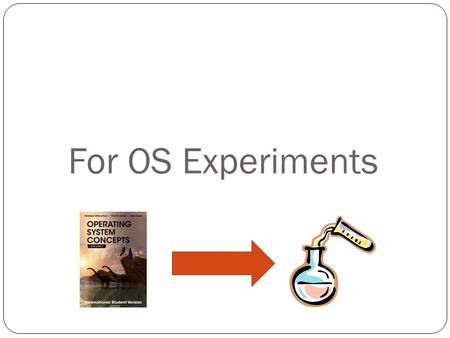 For OS Experiments. What Do We Need? A Computer &