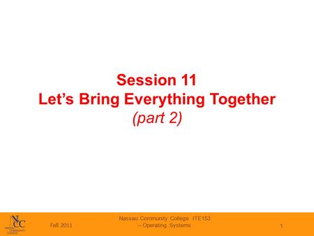 Fall 2011 Nassau Community College ITE153 – Operating Systems 1 Session 11 Let’s Bring Everything Together (part 2)
