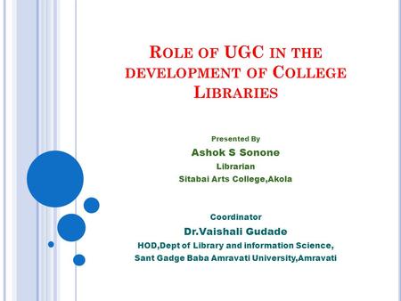 R OLE OF UGC IN THE DEVELOPMENT OF C OLLEGE L IBRARIES Presented By Ashok S Sonone Librarian Sitabai Arts College,Akola Coordinator Dr.Vaishali Gudade.