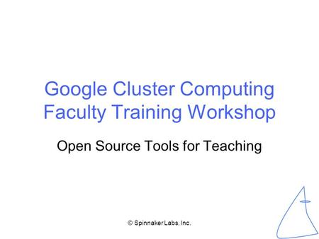© Spinnaker Labs, Inc. Google Cluster Computing Faculty Training Workshop Open Source Tools for Teaching.
