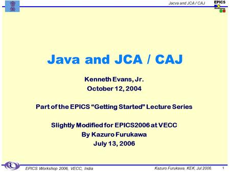 Kazuro Furukawa, KEK, Jul.2006. Jacva and JCA / CAJ EPICS Workshop 2006, VECC, India 1 Java and JCA / CAJ Kenneth Evans, Jr. October 12, 2004 Part of the.