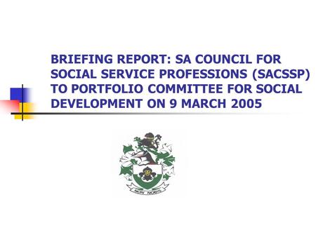BRIEFING REPORT: SA COUNCIL FOR SOCIAL SERVICE PROFESSIONS (SACSSP) TO PORTFOLIO COMMITTEE FOR SOCIAL DEVELOPMENT ON 9 MARCH 2005.