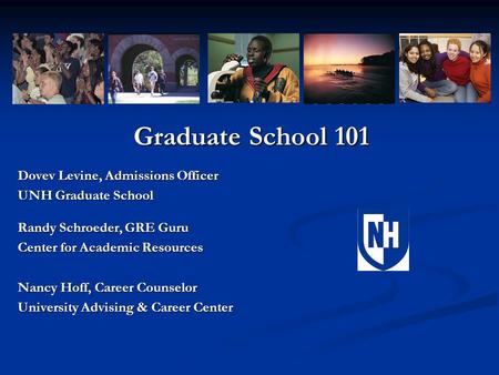 Graduate School 101 Dovev Levine, Admissions Officer UNH Graduate School Randy Schroeder, GRE Guru Center for Academic Resources Nancy Hoff, Career Counselor.