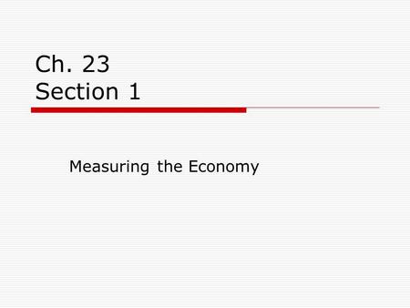 Ch. 23 Section 1 Measuring the Economy. Measuring Growth  When the economy grows, businesses are producing more goods and services and more workers are.