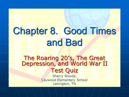 Chapter 8. Good Times and Bad The Roaring 20’s, The Great Depression, and World War II Test Quiz Sherry Woods, Caywood Elementary School Lexington, TN.