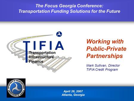 April 26, 2007 Atlanta, Georgia The Focus Georgia Conference: Transportation Funding Solutions for the Future Working with Public-Private Partnerships.