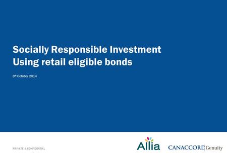 PRIVATE & CONFIDENTIAL Socially Responsible Investment Using retail eligible bonds 8 th October 2014.