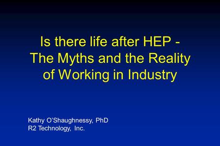 Is there life after HEP - The Myths and the Reality of Working in Industry Kathy O’Shaughnessy, PhD R2 Technology, Inc.
