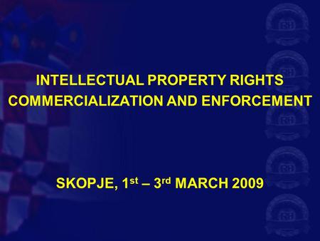 INTELLECTUAL PROPERTY RIGHTS COMMERCIALIZATION AND ENFORCEMENT SKOPJE, 1 st – 3 rd MARCH 2009.