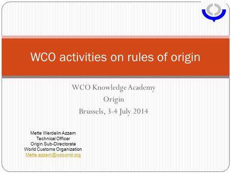 WCO Knowledge Academy Origin Brussels, 3-4 July 2014 WCO activities on rules of origin Mette Werdelin Azzam Technical Officer Origin Sub-Directorate World.