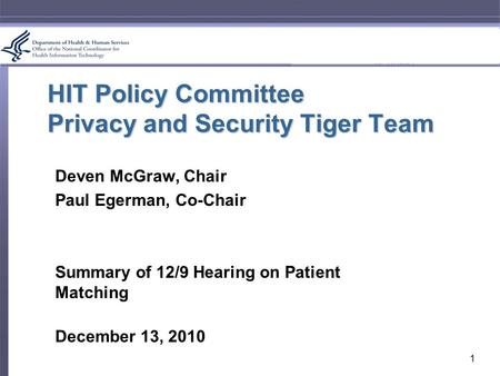 HIT Policy Committee Privacy and Security Tiger Team Deven McGraw, Chair Paul Egerman, Co-Chair Summary of 12/9 Hearing on Patient Matching December 13,