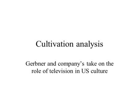 Cultivation analysis Gerbner and company’s take on the role of television in US culture.