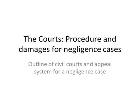 The Courts: Procedure and damages for negligence cases Outline of civil courts and appeal system for a negligence case.