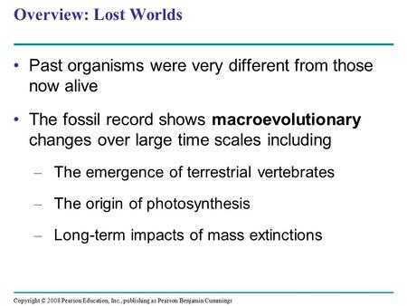 Copyright © 2008 Pearson Education, Inc., publishing as Pearson Benjamin Cummings Overview: Lost Worlds Past organisms were very different from those now.