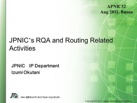 Copyright © 2011 Japan Network Information Center JPNIC ’ s RQA and Routing Related Activities JPNIC IP Department Izumi Okutani APNIC32 Aug 2011, Busan.