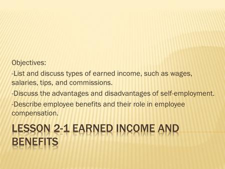 Objectives: -List and discuss types of earned income, such as wages, salaries, tips, and commissions. -Discuss the advantages and disadvantages of self-employment.