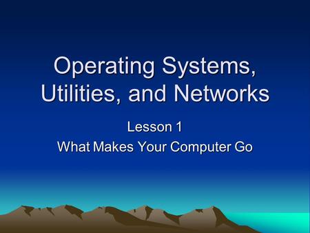 Operating Systems, Utilities, and Networks Lesson 1 What Makes Your Computer Go.
