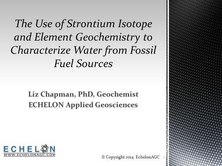 Liz Chapman, PhD, Geochemist ECHELON Applied Geosciences 1 © Copyright 2014 EchelonAGC.