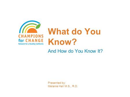 What do You Know? And How do You Know It? Presented by: Melanie Hall M.S., R.D.