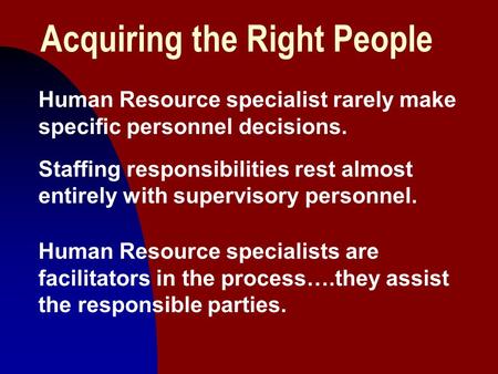 1 Acquiring the Right People Human Resource specialist rarely make specific personnel decisions. Staffing responsibilities rest almost entirely with supervisory.