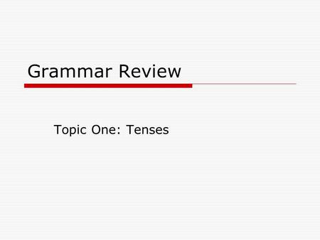 Grammar Review Topic One: Tenses.