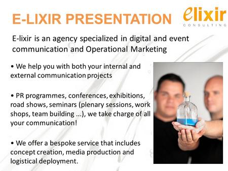 E-LIXIR PRESENTATION We help you with both your internal and external communication projects PR programmes, conferences, exhibitions, road shows, seminars.
