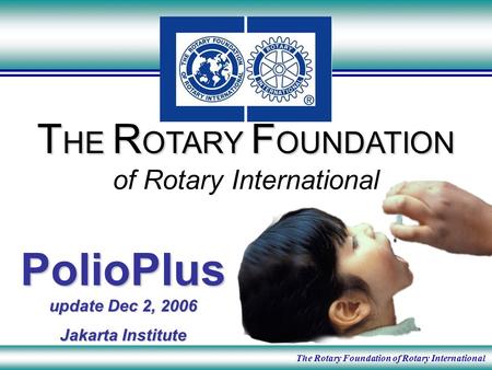 The Rotary Foundation of Rotary International T HE R OTARY F OUNDATION T HE R OTARY F OUNDATION of Rotary International PolioPlus update Dec 2, 2006 Jakarta.