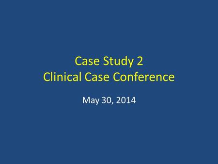 Case Study 2 Clinical Case Conference May 30, 2014.