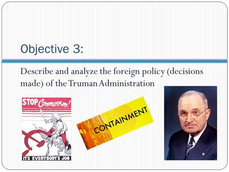 Objective 3: Describe and analyze the foreign policy (decisions made) of the Truman Administration.