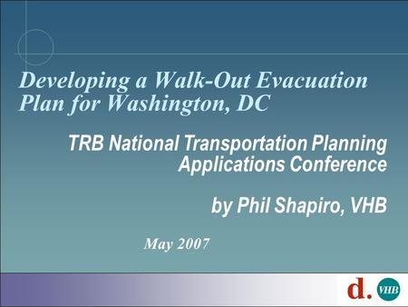 May 2007 Developing a Walk-Out Evacuation Plan for Washington, DC TRB National Transportation Planning Applications Conference by Phil Shapiro, VHB.