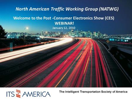 North American Traffic Working Group (NATWG) Welcome to the Post -Consumer Electronics Show (CES) WEBINAR! January 12, 2010 The Intelligent Transportation.