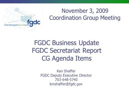 FGDC Business Update FGDC Secretariat Report CG Agenda Items Ken Shaffer FGDC Deputy Executive Director 703-648-5740 November 3, 2009.