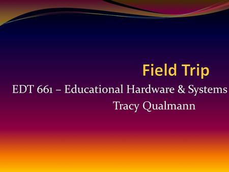 EDT 661 – Educational Hardware & Systems Tracy Qualmann.