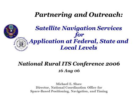 Partnering and Outreach: Satellite Navigation Services for Application at Federal, State and Local Levels National Rural ITS Conference 2006 16 Aug 06.