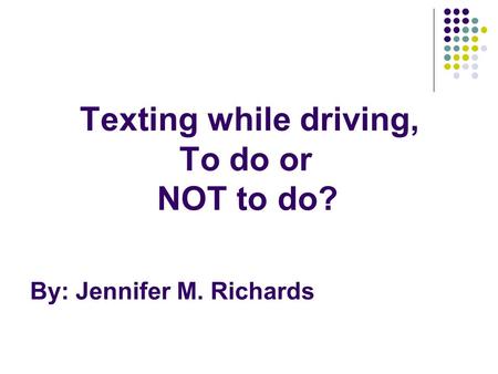 Texting while driving, To do or NOT to do? By: Jennifer M. Richards.