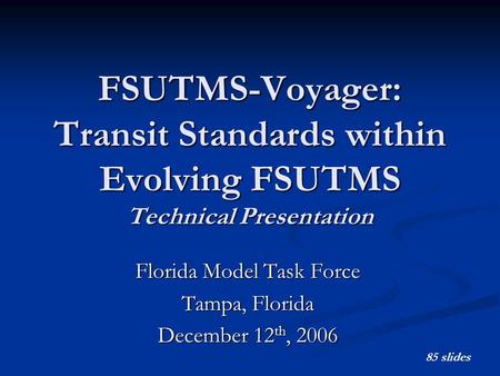 1 FSUTMS-Voyager: Transit Standards within Evolving FSUTMS Technical Presentation Florida Model Task Force Tampa, Florida December 12 th, 2006 85 slides.