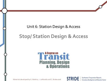 Materials developed by K. Watkins, J. LaMondia and C. Brakewood Stop/ Station Design & Access Unit 6: Station Design & Access.