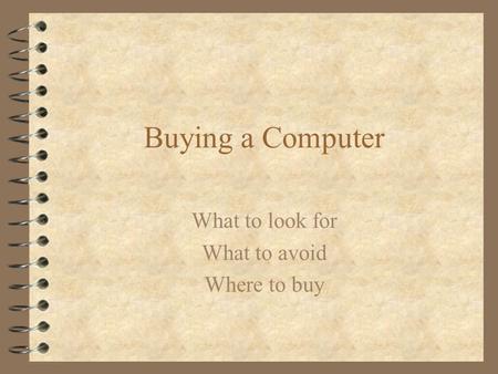 Buying a Computer What to look for What to avoid Where to buy.