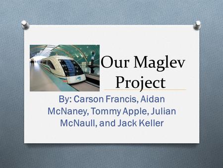 Our Maglev Project By: Carson Francis, Aidan McNaney, Tommy Apple, Julian McNaull, and Jack Keller.