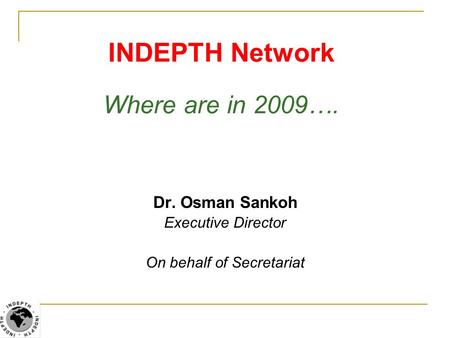 INDEPTH Network Where are in 2009…. Dr. Osman Sankoh Executive Director On behalf of Secretariat.