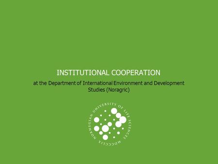 INSTITUTIONAL COOPERATION at the Department of International Environment and Development Studies (Noragric)