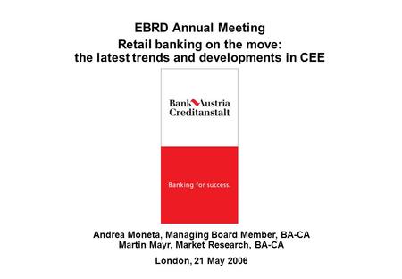 Andrea Moneta, Managing Board Member, BA-CA Martin Mayr, Market Research, BA-CA London, 21 May 2006 EBRD Annual Meeting Retail banking on the move: the.