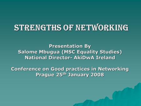 Strengths of Networking Strengths of Networking Presentation By Salome Mbugua (MSC Equality Studies) National Director- AkiDwA Ireland Conference on Good.