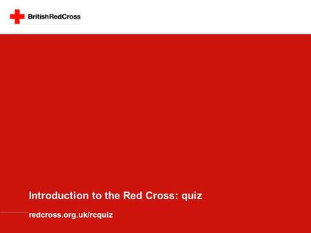 Introduction to the Red Cross: quiz redcross.org.uk/rcquiz.