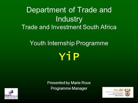 Department of Trade and Industry Trade and Investment South Africa Youth Internship Programme YiP Presented by Marie Roux Programme Manager.