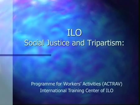 ILO Social Justice and Tripartism: Programme for Workers’ Activities (ACTRAV) International Training Center of ILO.