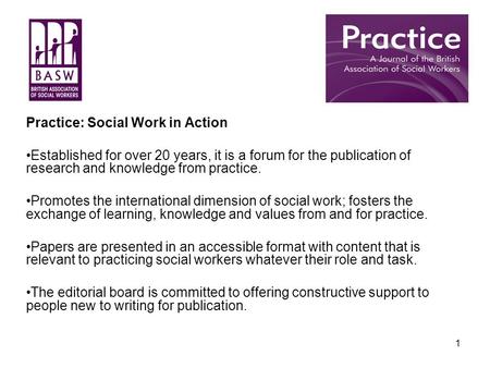 1 Practice: Social Work in Action Established for over 20 years, it is a forum for the publication of research and knowledge from practice. Promotes the.